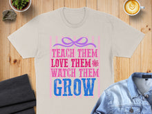 Load image into Gallery viewer, T-shirt with "Teach Them Love Them Watch Them Grow" text.